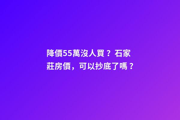 降價55萬沒人買？石家莊房價，可以抄底了嗎？